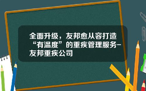全面升级，友邦愈从容打造“有温度”的重疾管理服务-友邦重疾公司