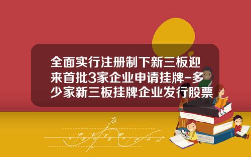 全面实行注册制下新三板迎来首批3家企业申请挂牌-多少家新三板挂牌企业发行股票