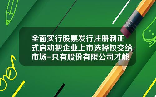 全面实行股票发行注册制正式启动把企业上市选择权交给市场-只有股份有限公司才能发行股票