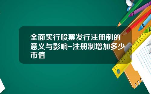 全面实行股票发行注册制的意义与影响-注册制增加多少市值
