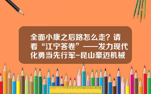 全面小康之后路怎么走？请看“江宁答卷”——发力现代化勇当先行军-昆山豪迈机械科技有限公司