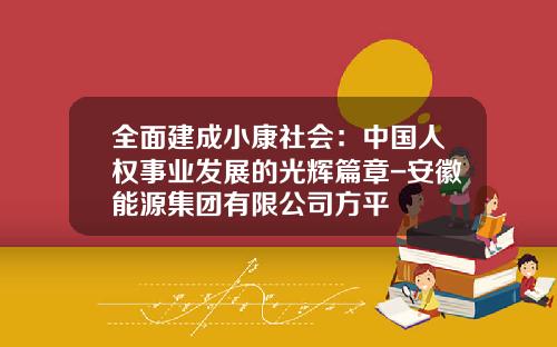 全面建成小康社会：中国人权事业发展的光辉篇章-安徽能源集团有限公司方平
