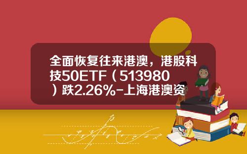 全面恢复往来港澳，港股科技50ETF（513980）跌2.26%-上海港澳资讯股票