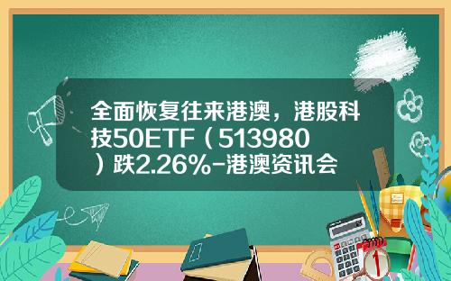 全面恢复往来港澳，港股科技50ETF（513980）跌2.26%-港澳资讯会员分享股票消息