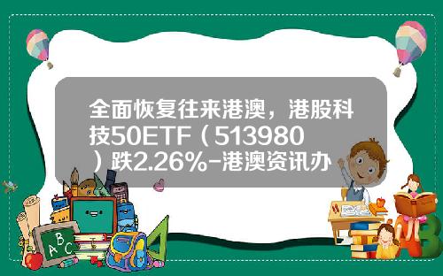 全面恢复往来港澳，港股科技50ETF（513980）跌2.26%-港澳资讯办理会员提供股票