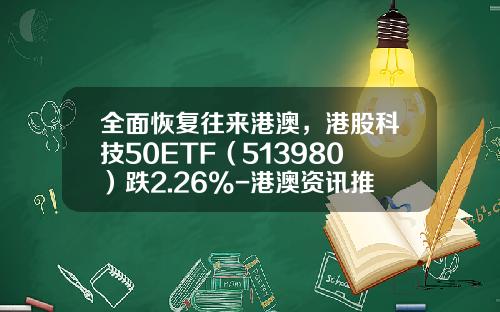 全面恢复往来港澳，港股科技50ETF（513980）跌2.26%-港澳资讯推荐的股票可信吗