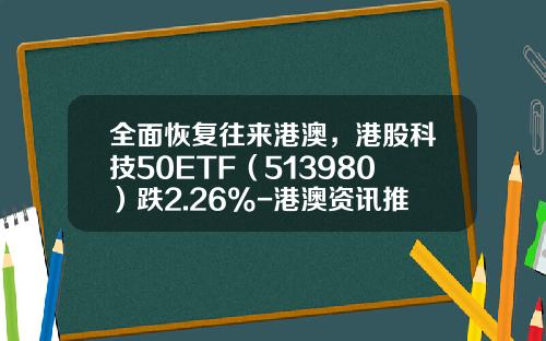 全面恢复往来港澳，港股科技50ETF（513980）跌2.26%-港澳资讯推荐股票有哪些