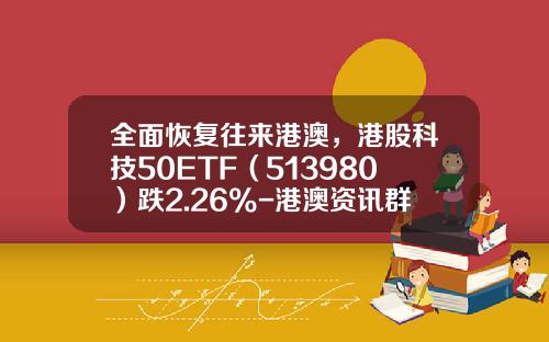 全面恢复往来港澳，港股科技50ETF（513980）跌2.26%-港澳资讯群推股票能信吗