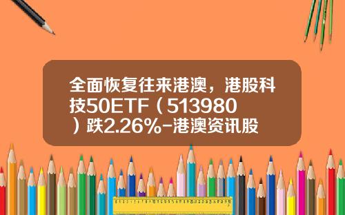 全面恢复往来港澳，港股科技50ETF（513980）跌2.26%-港澳资讯股票收费