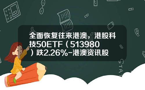 全面恢复往来港澳，港股科技50ETF（513980）跌2.26%-港澳资讯股票有哪些