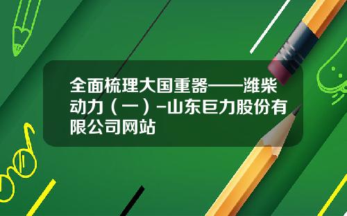 全面梳理大国重器——潍柴动力（一）-山东巨力股份有限公司网站