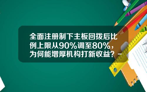 全面注册制下主板回拨后比例上限从90%调至80%，为何能增厚机构打新收益？-14年新股发行网下网上的比例是多少