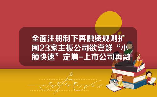 全面注册制下再融资规则扩围23家主板公司欲尝鲜“小额快速”定增-上市公司再融资的方式