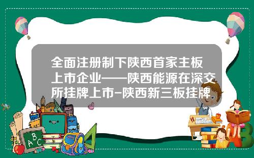 全面注册制下陕西首家主板上市企业——陕西能源在深交所挂牌上市-陕西新三板挂牌公司