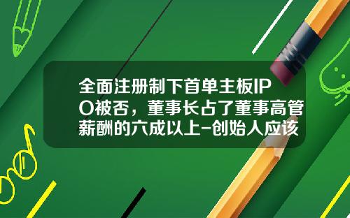 全面注册制下首单主板IPO被否，董事长占了董事高管薪酬的六成以上-创始人应该占公司的多少股份