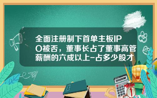 全面注册制下首单主板IPO被否，董事长占了董事高管薪酬的六成以上-占多少股才能当董事长