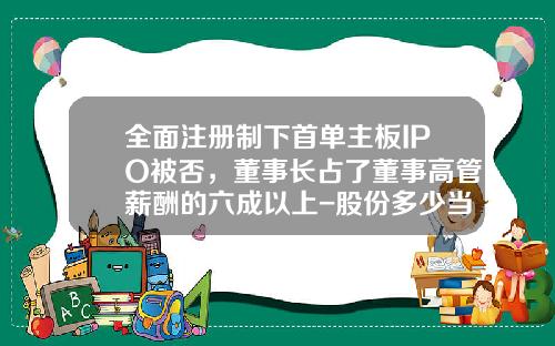 全面注册制下首单主板IPO被否，董事长占了董事高管薪酬的六成以上-股份多少当董事长