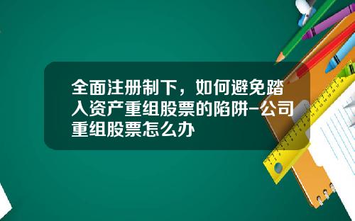 全面注册制下，如何避免踏入资产重组股票的陷阱-公司重组股票怎么办