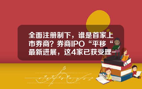 全面注册制下，谁是首家上市券商？券商IPO“平移“最新进展，这4家已获受理-上交所上市公司名单