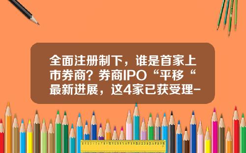全面注册制下，谁是首家上市券商？券商IPO“平移“最新进展，这4家已获受理-上市证券公司
