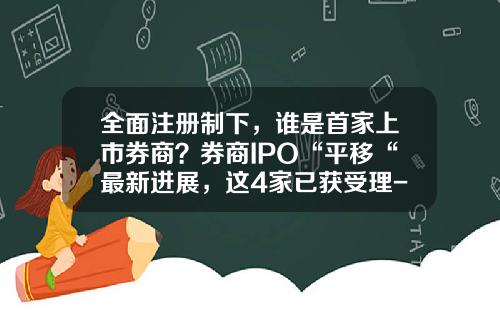 全面注册制下，谁是首家上市券商？券商IPO“平移“最新进展，这4家已获受理-东莞华联期货有限公司