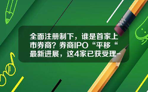 全面注册制下，谁是首家上市券商？券商IPO“平移“最新进展，这4家已获受理-已上市证券公司