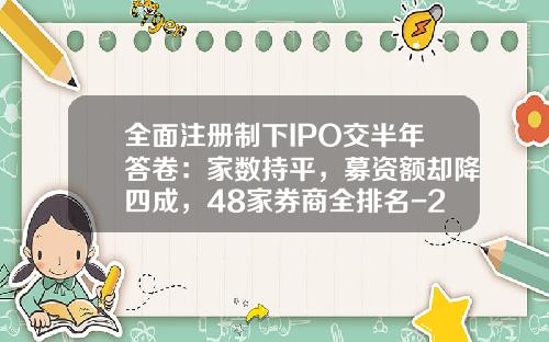 全面注册制下IPO交半年答卷：家数持平，募资额却降四成，48家券商全排名-26家ipo公司
