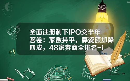 全面注册制下IPO交半年答卷：家数持平，募资额却降四成，48家券商全排名-ipo还有多少家