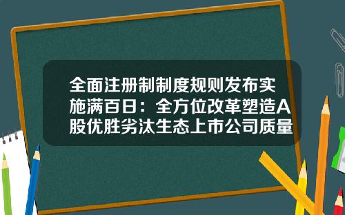 全面注册制制度规则发布实施满百日：全方位改革塑造A股优胜劣汰生态上市公司质量整体向好向优-wind资讯股票专家注册