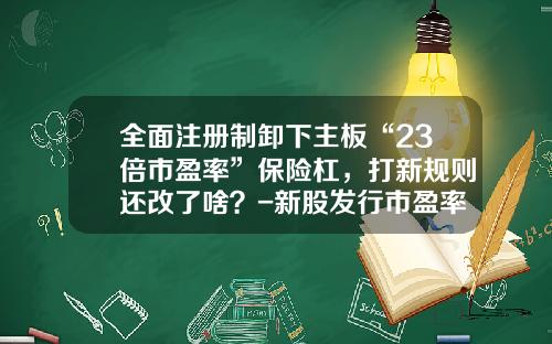 全面注册制卸下主板“23倍市盈率”保险杠，打新规则还改了啥？-新股发行市盈率多少算高