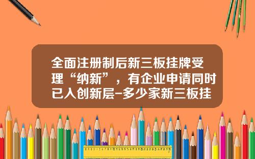 全面注册制后新三板挂牌受理“纳新”，有企业申请同时已入创新层-多少家新三板挂牌企业发行股票