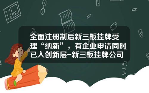 全面注册制后新三板挂牌受理“纳新”，有企业申请同时已入创新层-新三板挂牌公司数量