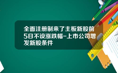 全面注册制来了主板新股前5日不设涨跌幅-上市公司增发新股条件
