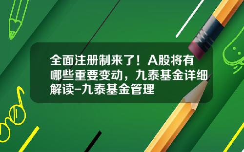 全面注册制来了！A股将有哪些重要变动，九泰基金详细解读-九泰基金管理