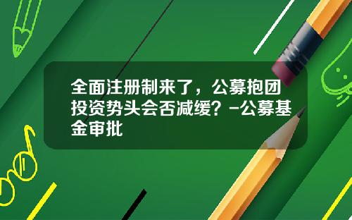 全面注册制来了，公募抱团投资势头会否减缓？-公募基金审批