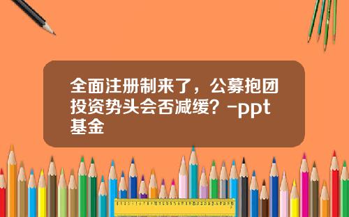 全面注册制来了，公募抱团投资势头会否减缓？-ppt基金