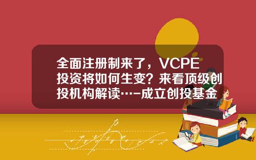 全面注册制来了，VCPE投资将如何生变？来看顶级创投机构解读…-成立创投基金