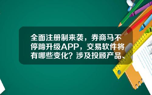 全面注册制来袭，券商马不停蹄升级APP，交易软件将有哪些变化？涉及投顾产品、投教活动…-股票资讯类APP怎么做