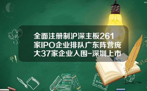全面注册制沪深主板261家IPO企业排队广东阵营庞大37家企业入围-深圳上市公司筹资额