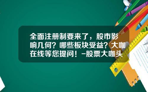 全面注册制要来了，股市影响几何？哪些板块受益？大咖在线等您提问！-股票大咖头条新闻资讯