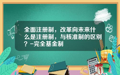 全面注册制，改革向未来什么是注册制，与核准制的区别？-完全基金制