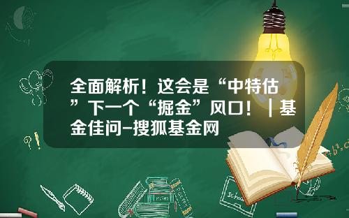 全面解析！这会是“中特估”下一个“掘金”风口！｜基金佳问-搜狐基金网