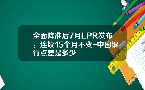 全面降准后7月LPR发布，连续15个月不变-中国银行点差是多少