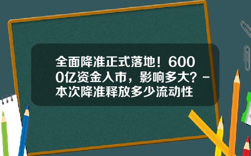 全面降准正式落地！6000亿资金入市，影响多大？-本次降准释放多少流动性