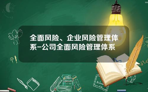 全面风险、企业风险管理体系-公司全面风险管理体系
