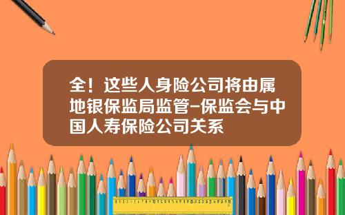 全！这些人身险公司将由属地银保监局监管-保监会与中国人寿保险公司关系