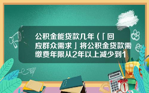 公积金能贷款几年 (「回应群众需求」将公积金贷款需缴费年限从2年以上减少到1年以上 优化调整贷款政策 让职工圆梦“安居”)