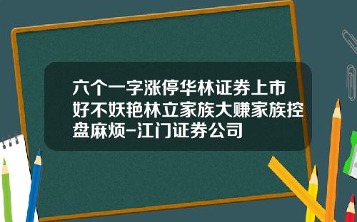 六个一字涨停华林证券上市好不妖艳林立家族大赚家族控盘麻烦-江门证券公司