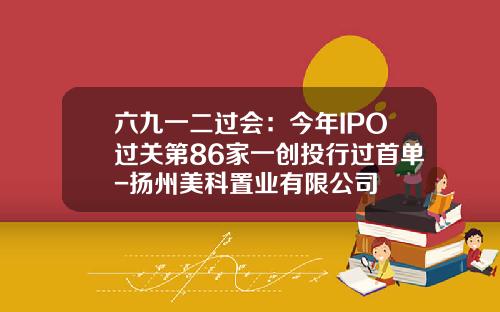 六九一二过会：今年IPO过关第86家一创投行过首单-扬州美科置业有限公司