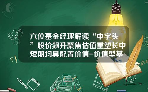 六位基金经理解读“中字头”股价飙升聚焦估值重塑长中短期均具配置价值-价值型基金